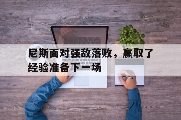 开云体育app-尼斯面对强敌落败，赢取了经验准备下一场的简单介绍