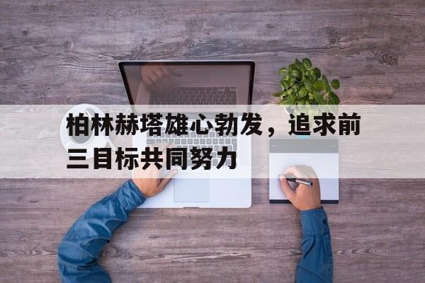 开云体育中国官网-包含柏林赫塔雄心勃发，追求前三目标共同努力的词条