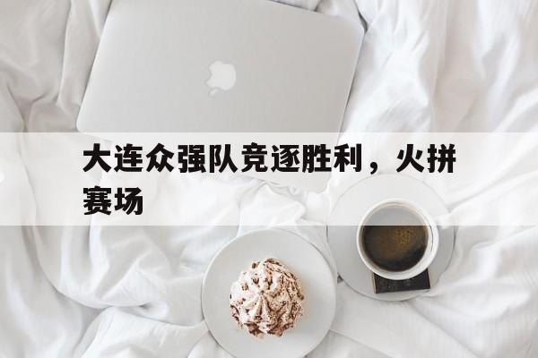 开云体育在线-大连众强队竞逐胜利，火拼赛场的简单介绍